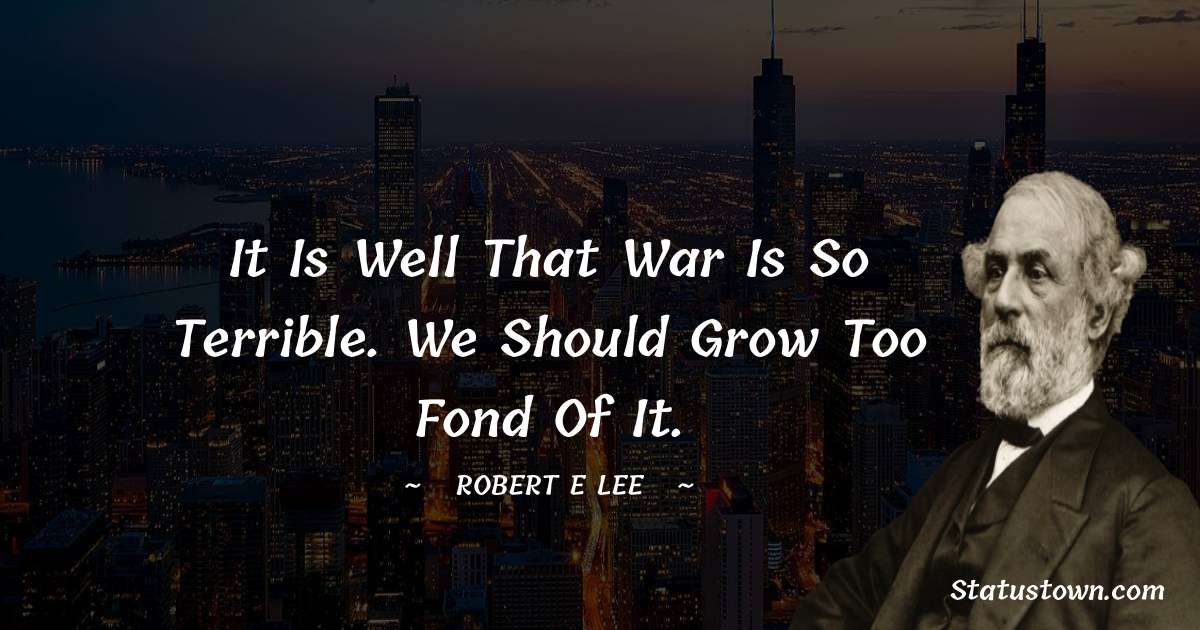 Robert E. Lee Quotes - It is well that war is so terrible. We should grow too fond of it.