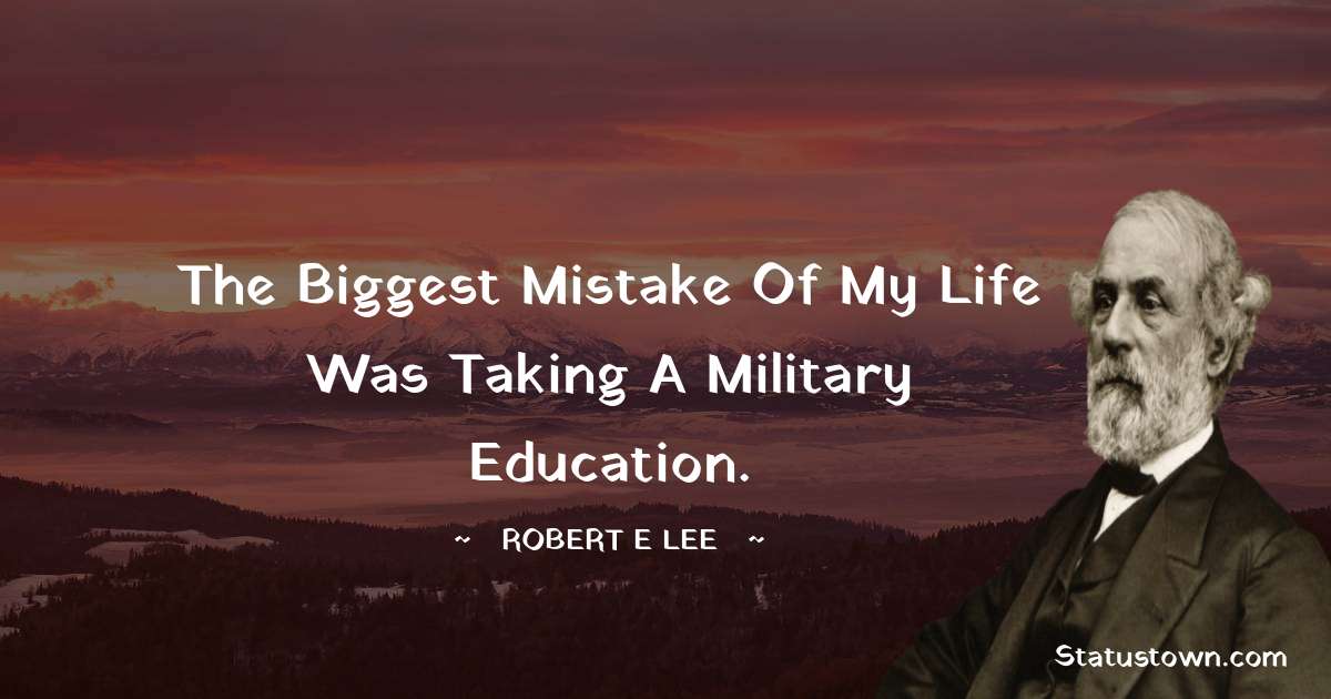 Robert E. Lee Quotes - The biggest mistake of my life was taking a military education.