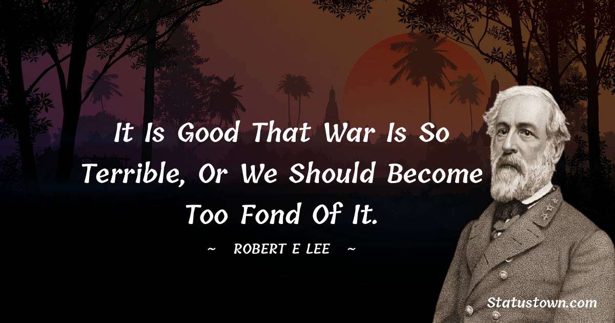 It is good that war is so terrible, or we should become too fond of it. - Robert E. Lee quotes