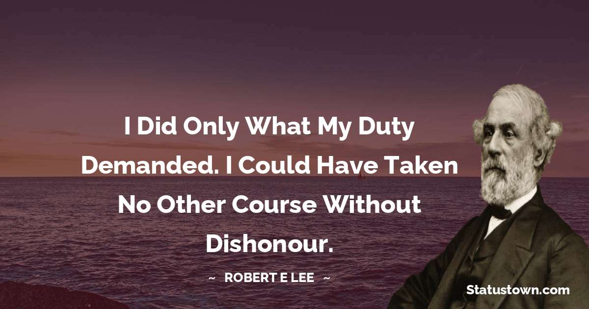 I did only what my duty demanded. I could have taken no other course without dishonour. - Robert E. Lee quotes