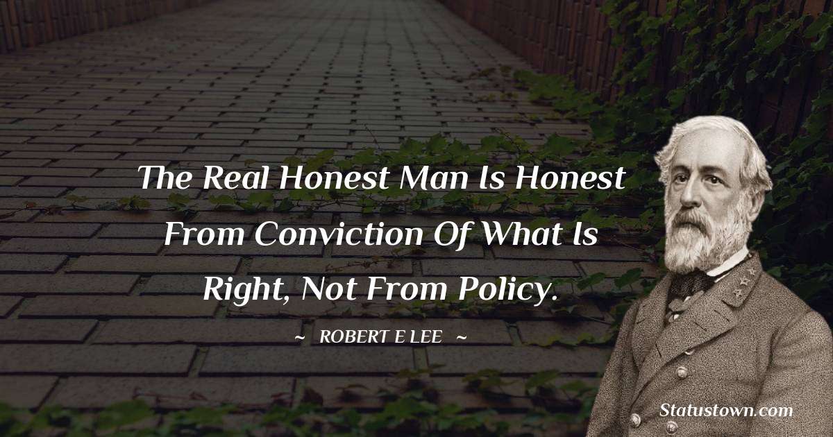 The real honest man is honest from conviction of what is right, not from policy. - Robert E. Lee quotes