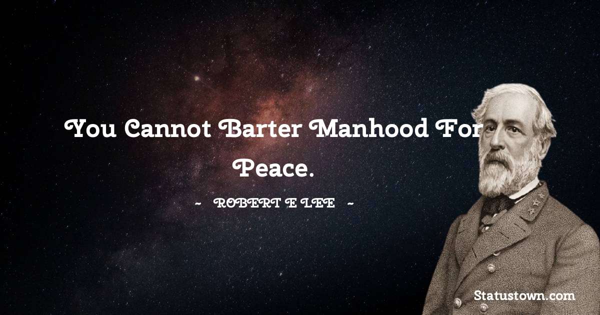 Robert E. Lee Quotes - You cannot barter manhood for peace.