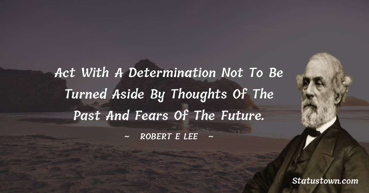 Robert E. Lee Quotes - Act with a determination not to be turned aside by thoughts of the past and fears of the future.