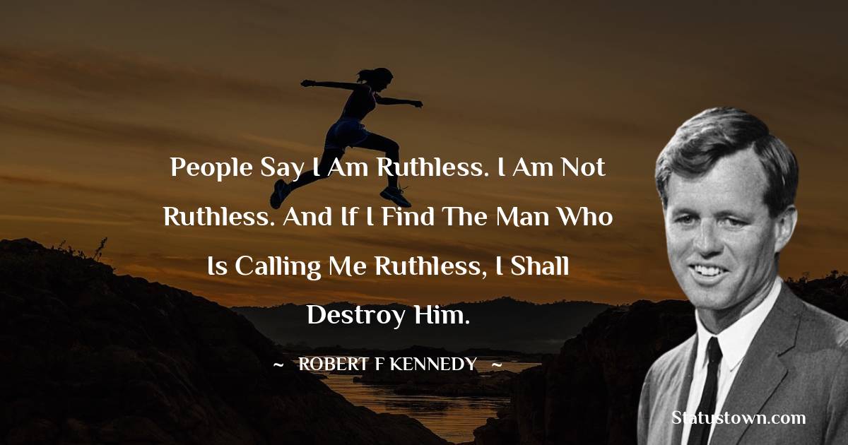 People say I am ruthless. I am not ruthless. And if I find the man who is calling me ruthless, I shall destroy him. - Robert F. Kennedy quotes