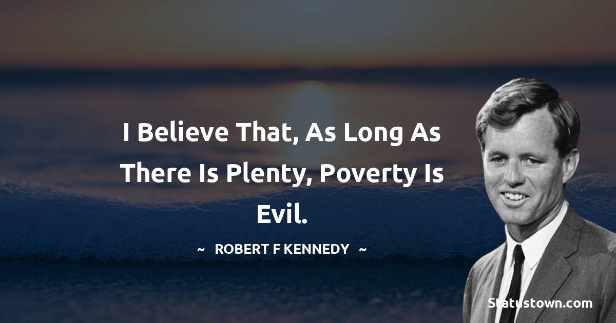 I believe that, as long as there is plenty, poverty is evil. - Robert F. Kennedy quotes