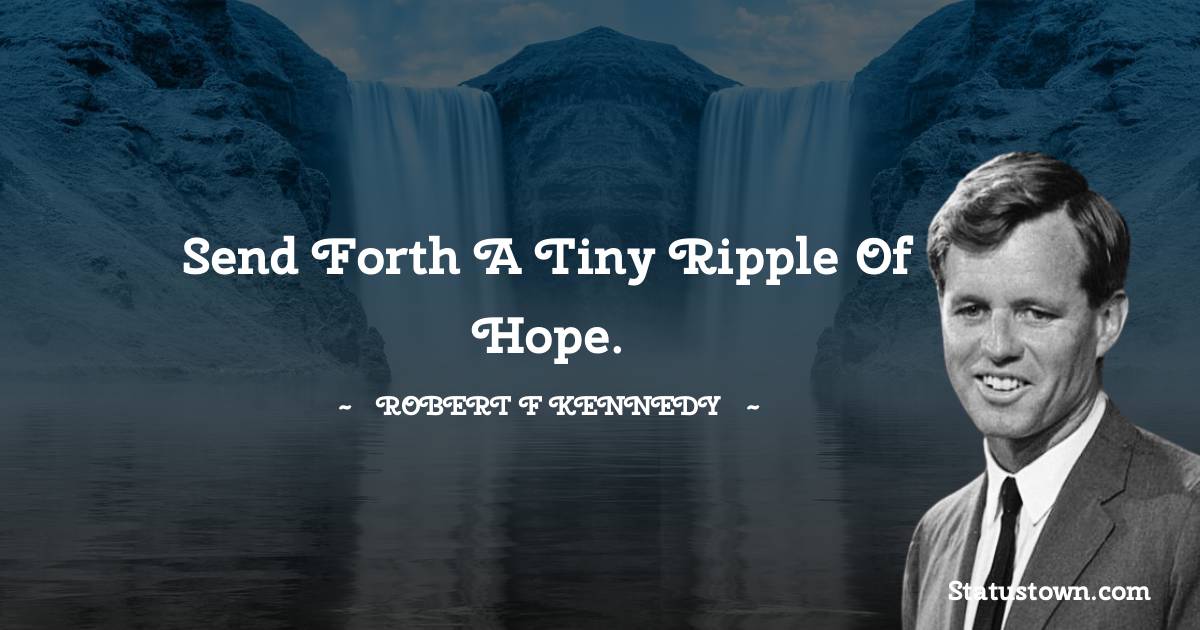 Send forth a tiny ripple of hope. - Robert F. Kennedy quotes