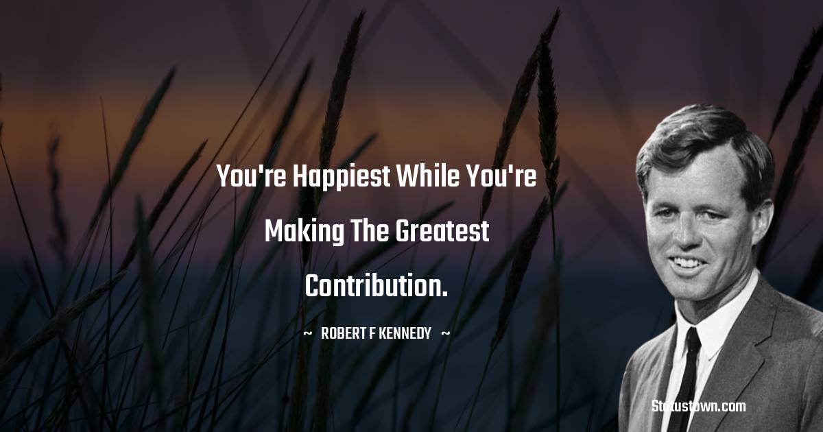 Robert F. Kennedy Quotes - You're happiest while you're making the greatest contribution.