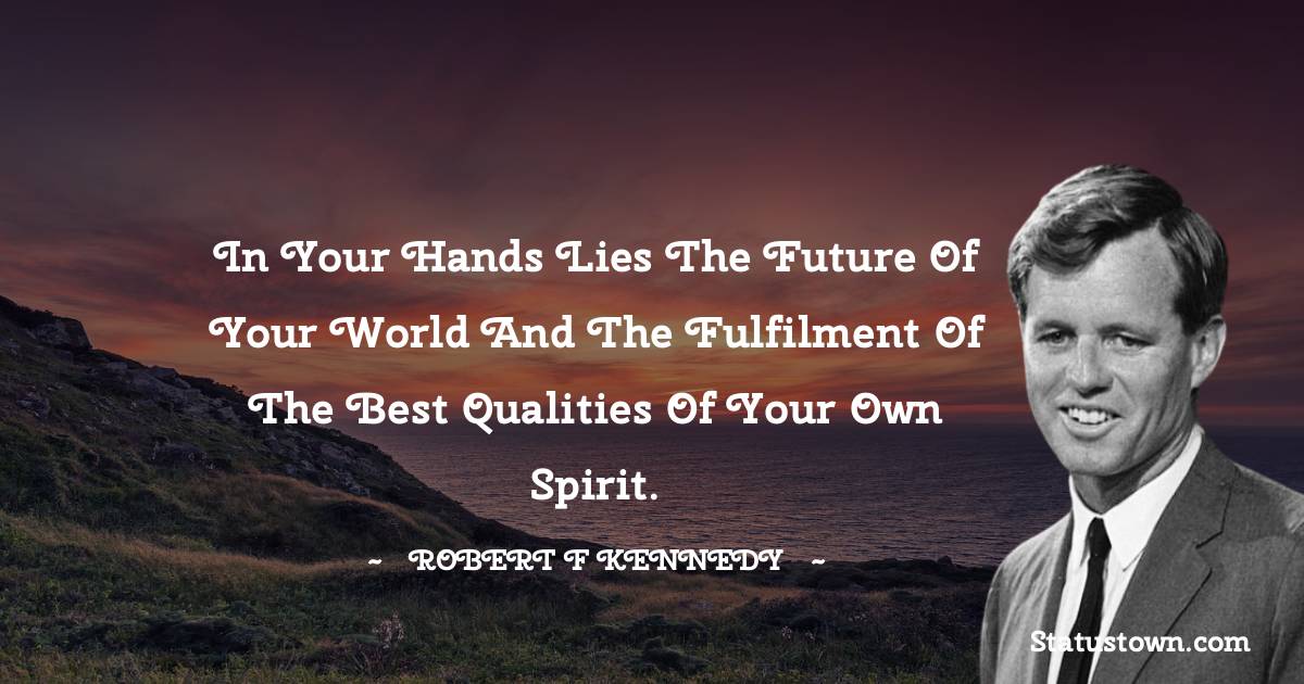 Robert F. Kennedy Quotes - In your hands lies the future of your world and the fulfilment of the best qualities of your own spirit.