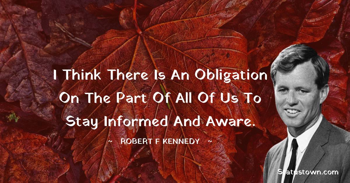 Robert F. Kennedy Quotes - I think there is an obligation on the part of all of us to stay informed and aware.