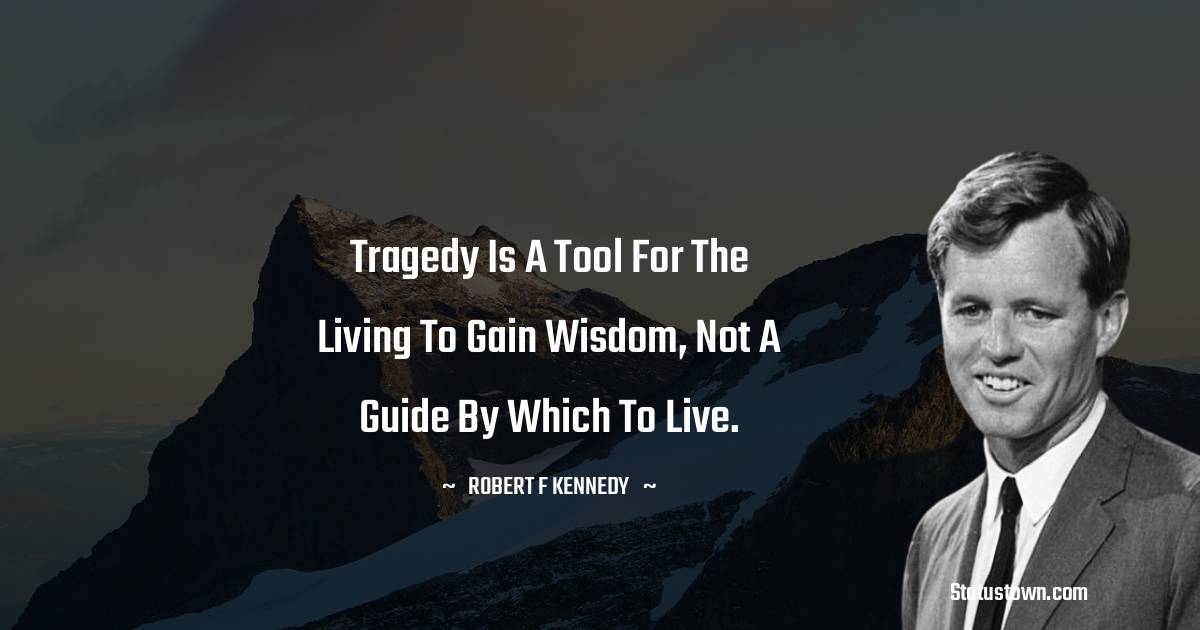 Robert F. Kennedy Quotes - Tragedy is a tool for the living to gain wisdom, not a guide by which to live.