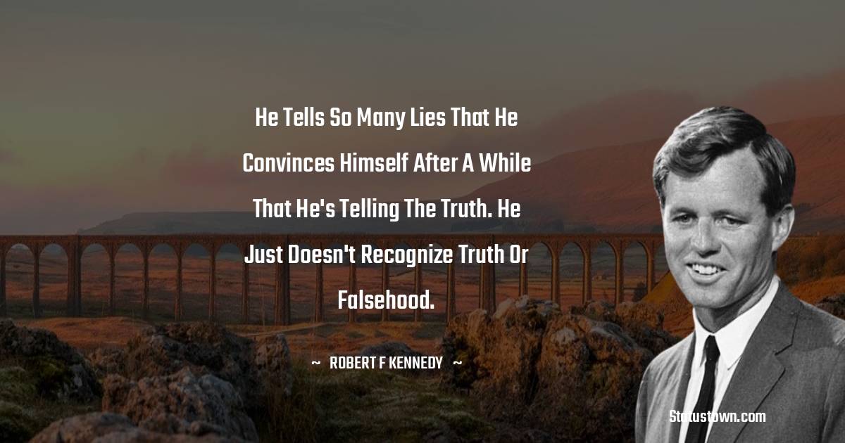 He tells so many lies that he convinces himself after a while that he's telling the truth. He just doesn't recognize truth or falsehood. - Robert F. Kennedy quotes
