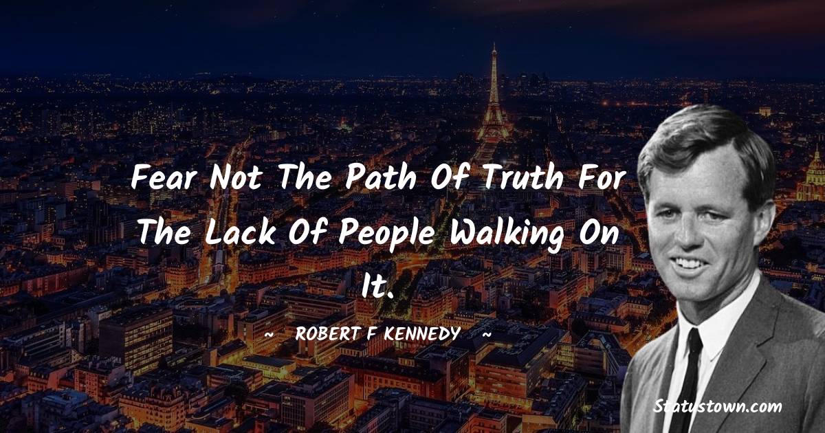 Robert F. Kennedy Quotes - Fear not the path of Truth for the lack of People walking on it.