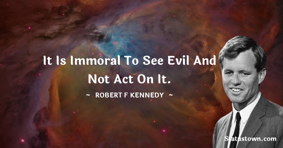 Robert F. Kennedy Quotes - It is immoral to see evil and not act on it.
