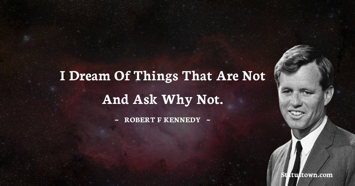 I dream of things that are not and ask why not.