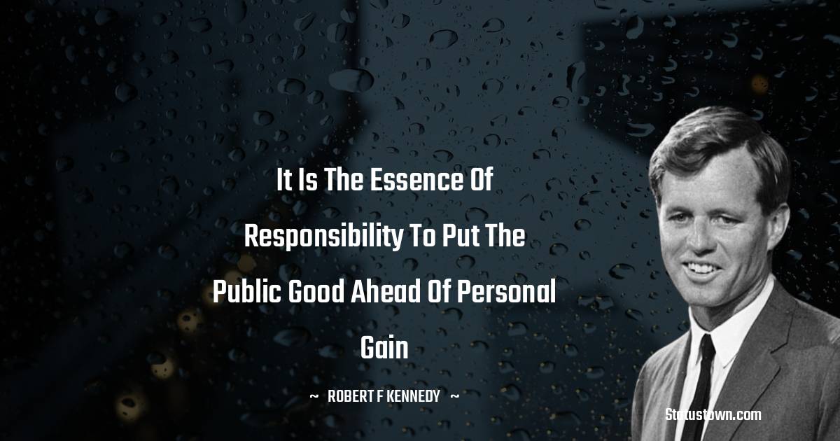 Robert F. Kennedy Quotes - It is the essence of responsibility to put the public good ahead of personal gain