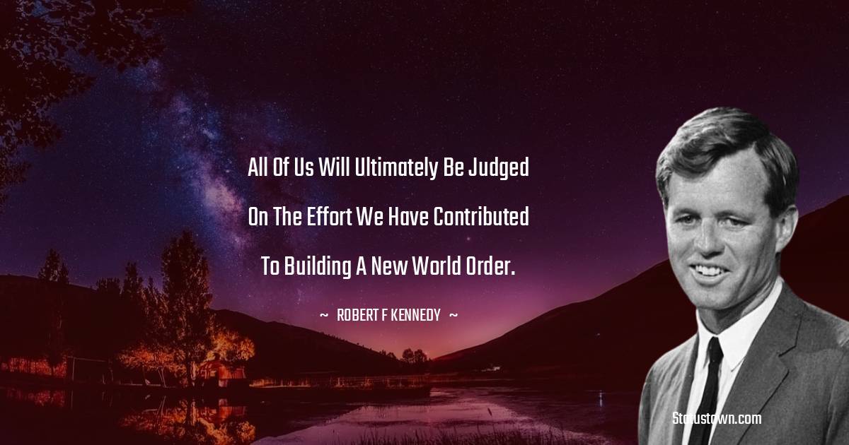 All of us will ultimately be judged on the effort we have contributed to building a new world order.
