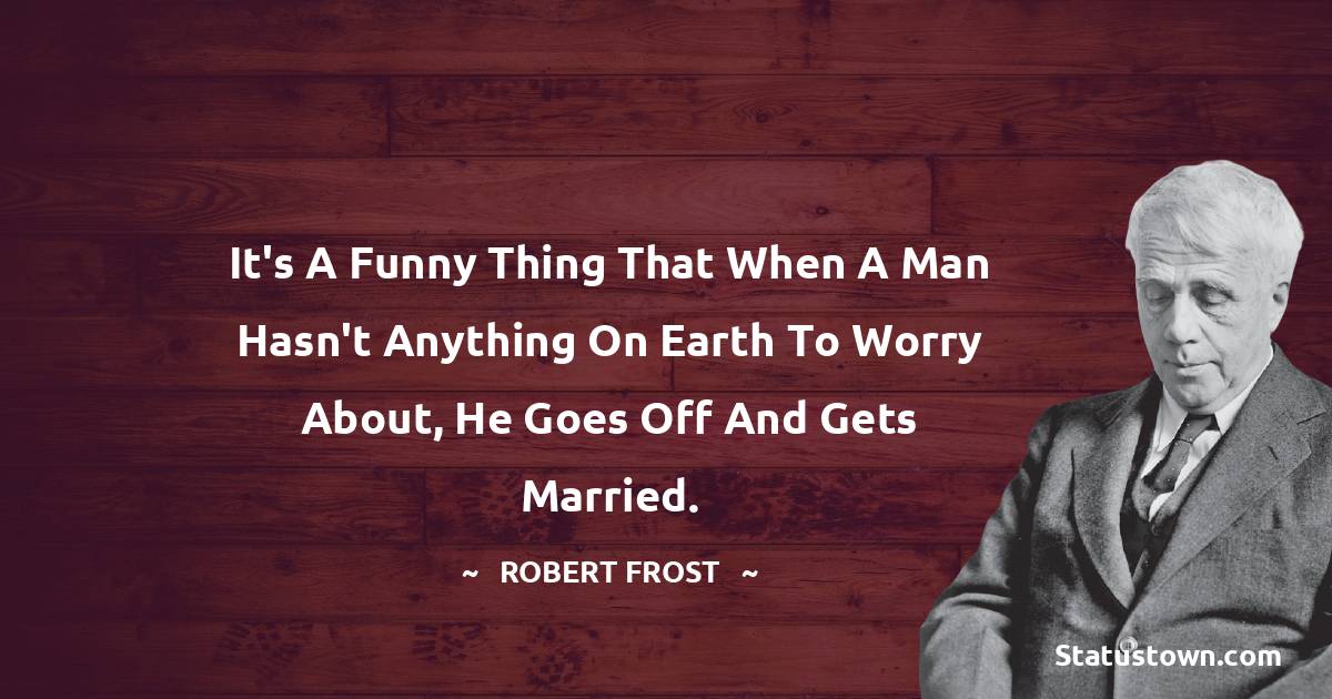 Robert Frost Quotes - It's a funny thing that when a man hasn't anything on earth to worry about, he goes off and gets married.