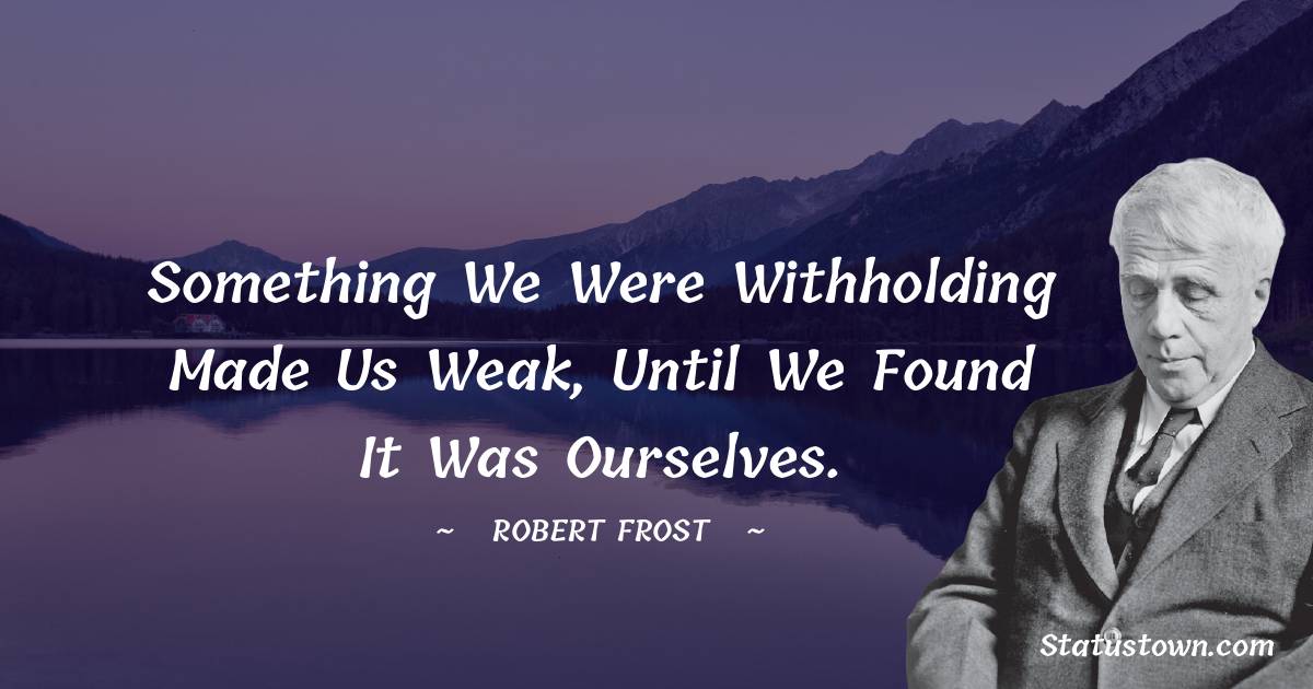 Robert Frost Quotes - Something we were withholding made us weak, until we found it was ourselves.