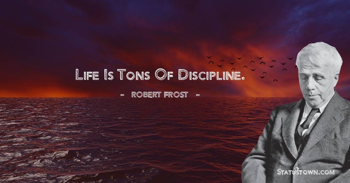 Life is tons of discipline.