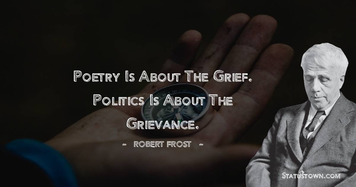 Poetry is about the grief. Politics is about the grievance.