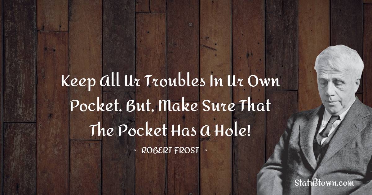 Keep all ur troubles in ur own pocket. But, make sure that the pocket has a hole! - Robert Frost quotes