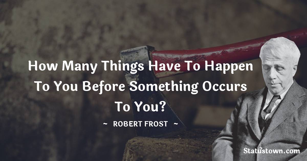 Robert Frost Quotes - How many things have to happen to you before something occurs to you?