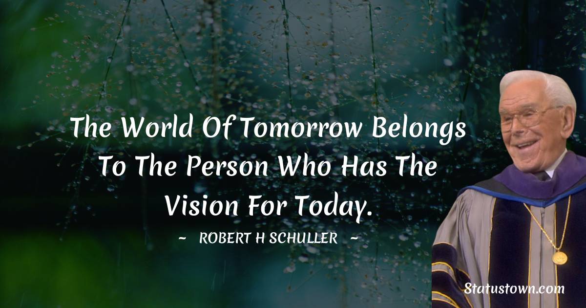 The world of tomorrow belongs to the person who has the vision for today. - Robert H. Schuller quotes