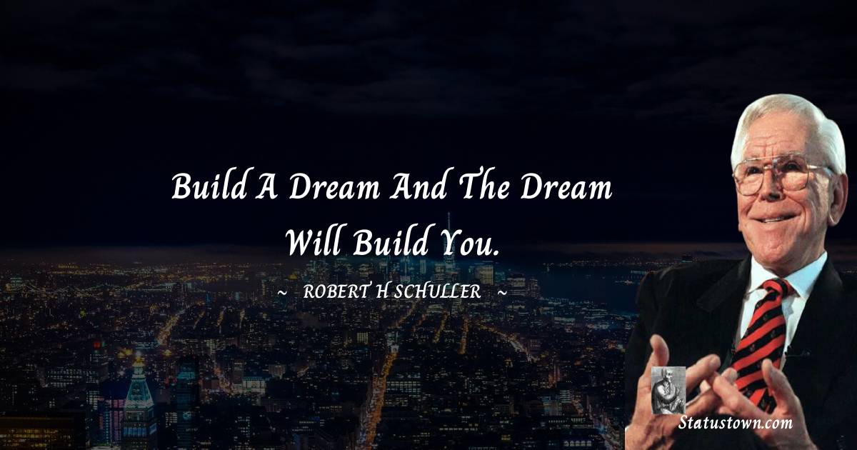 Build a dream and the dream will build you. - Robert H. Schuller quotes