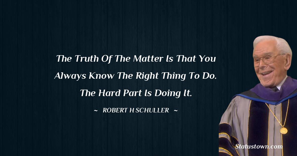 Robert H. Schuller Quotes - The truth of the matter is that you always know the right thing to do. The hard part is doing it.
