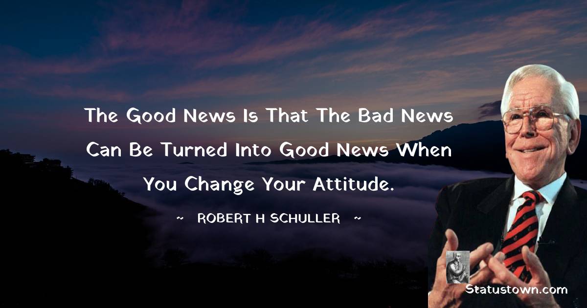 Robert H. Schuller Quotes - The good news is that the bad news can be turned into good news when you change your attitude.