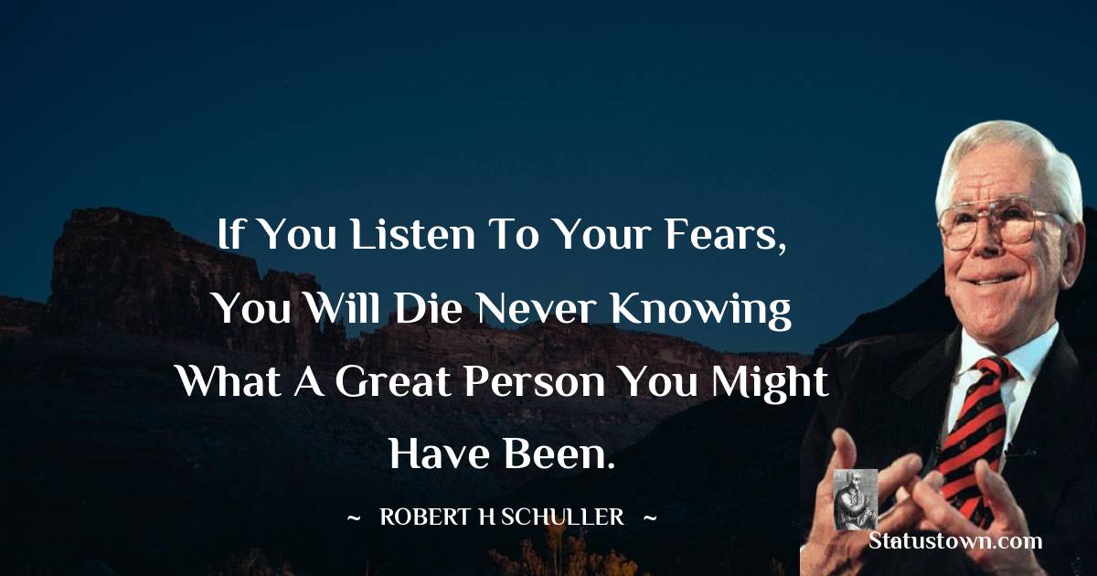 Robert H. Schuller Quotes - If you listen to your fears, you will die never knowing what a great person you might have been.