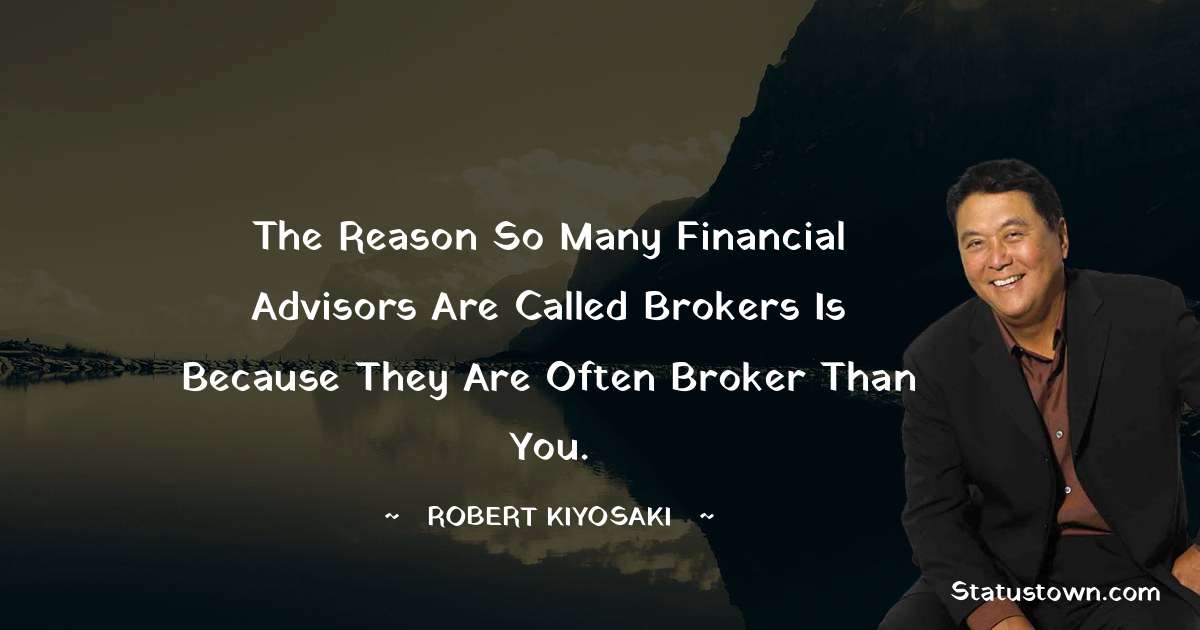 Robert Kiyosaki Quotes - The reason so many financial advisors are called brokers is because they are often broker than you.