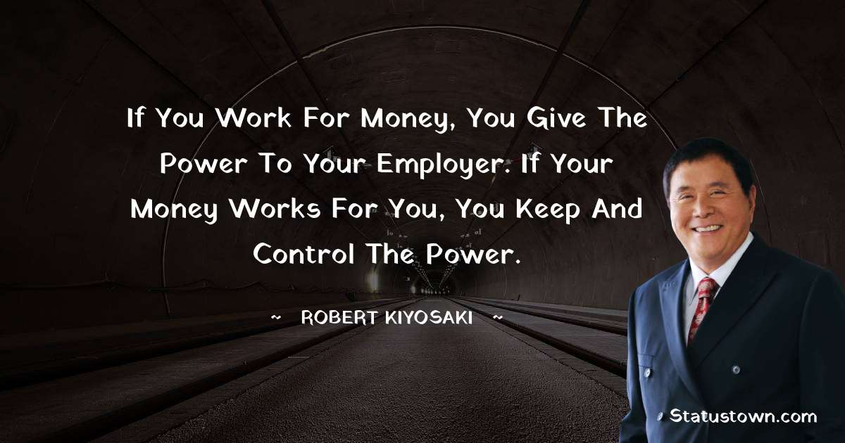 If you work for money, you give the power to your employer. If your money works for you, you keep and control the power. - Robert Kiyosaki quotes