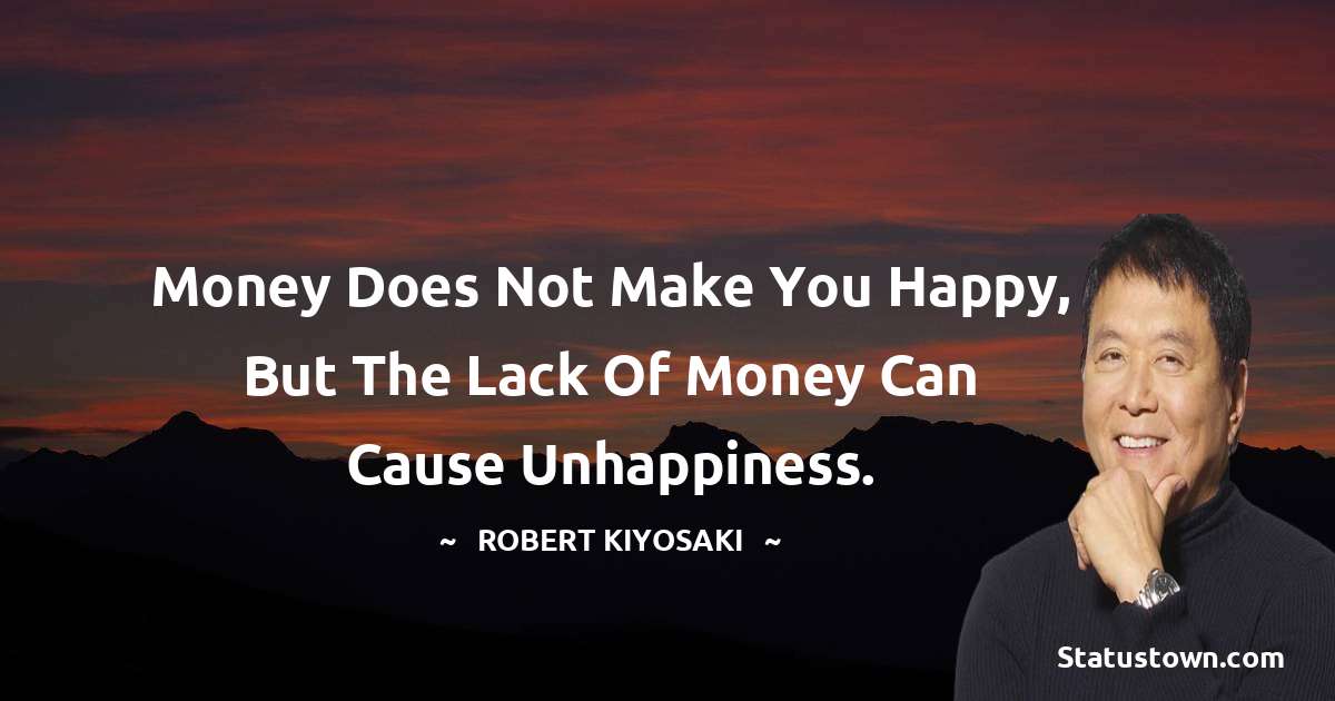 Robert Kiyosaki Quotes - Money does not make you happy, but the lack of money can cause unhappiness.