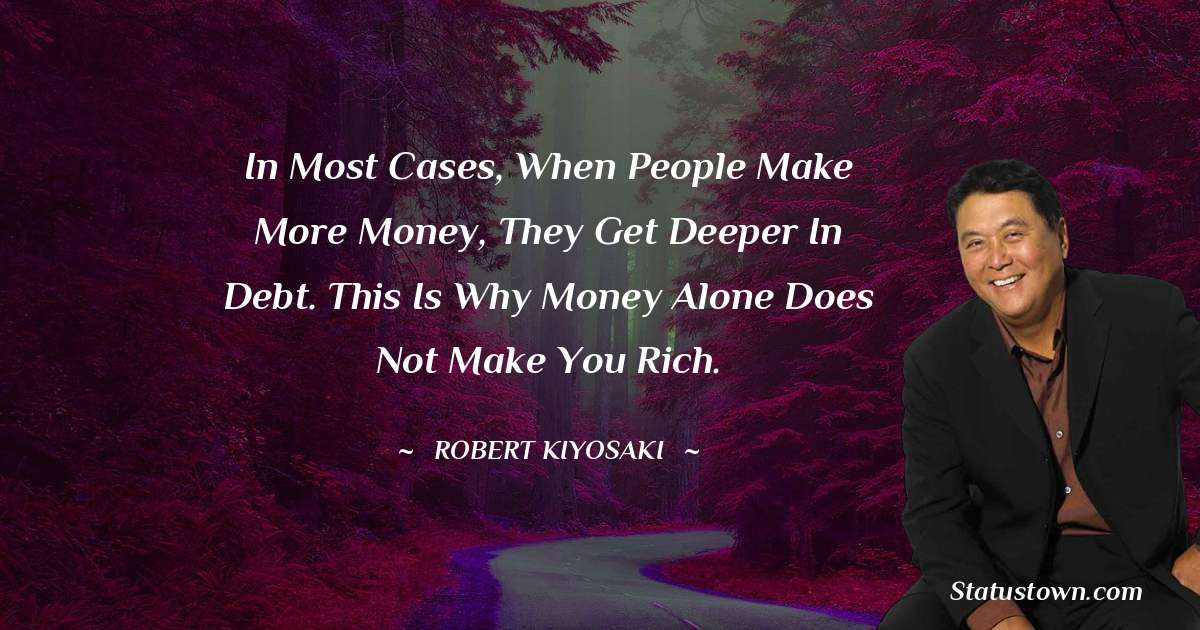 In most cases, when people make more money, they get deeper in debt. This is why money alone does not make you rich. - Robert Kiyosaki quotes