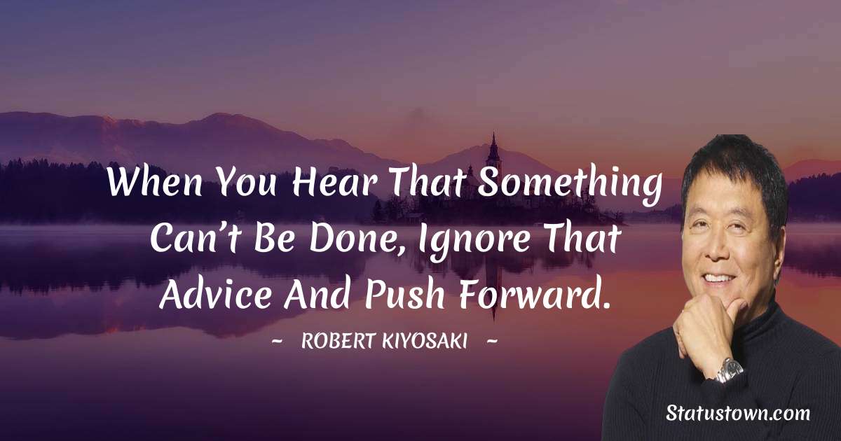 When you hear that something can’t be done, ignore that advice and push forward. - Robert Kiyosaki quotes
