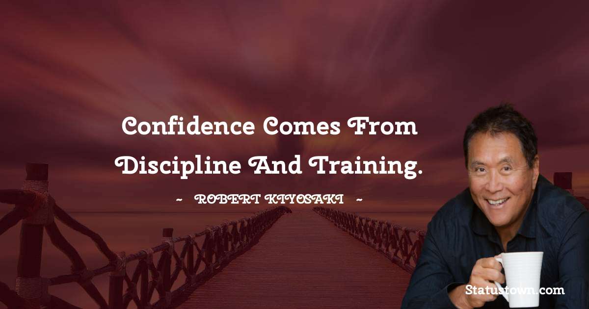 Robert Kiyosaki Quotes - Confidence comes from discipline and training.