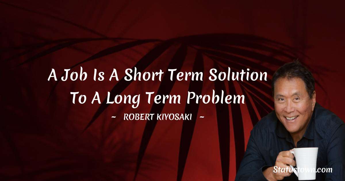 Robert Kiyosaki Quotes - A job is a short term solution to a long term problem