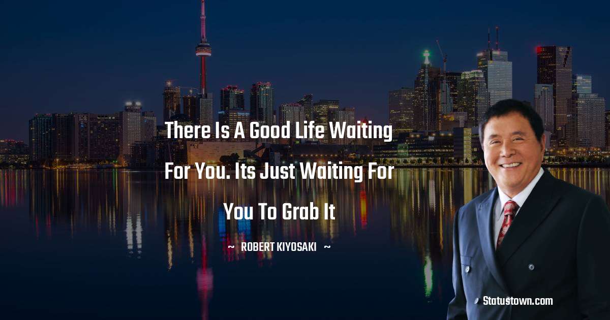 Robert Kiyosaki Quotes - There is a good life waiting for you. Its just waiting for you to grab it