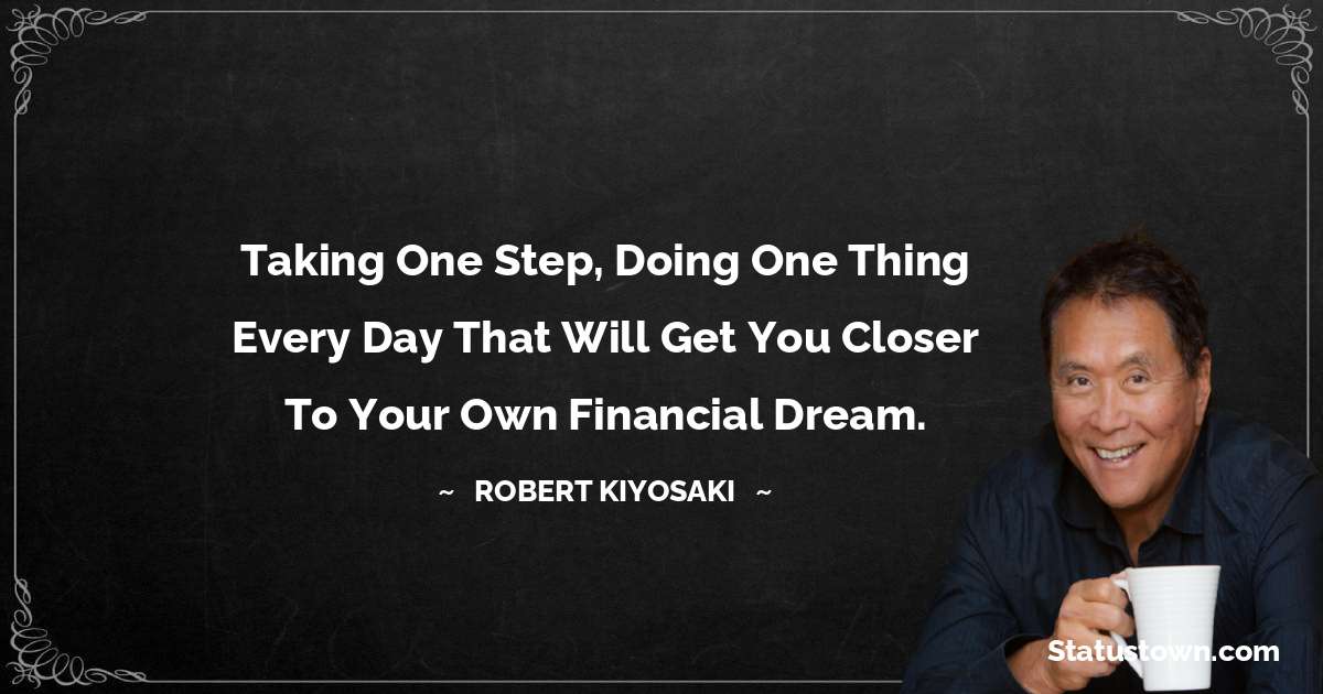 Taking one step, doing one thing every day that will get you closer to your own financial dream. - Robert Kiyosaki quotes