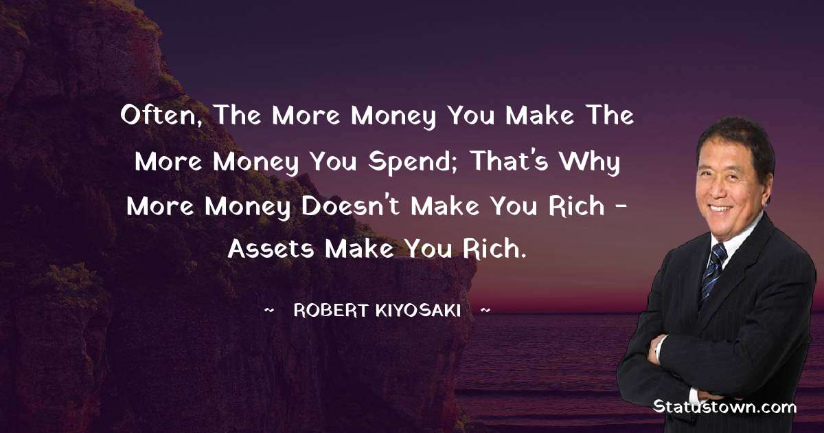 Robert Kiyosaki Quotes - Often, the more money you make the more money you spend; that's why more money doesn't make you rich - assets make you rich.