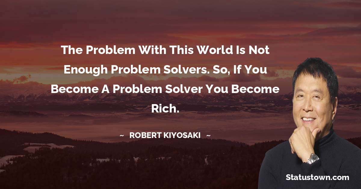 Robert Kiyosaki Quotes - The problem with this world is not enough problem solvers. So, if you become a problem solver you become rich.