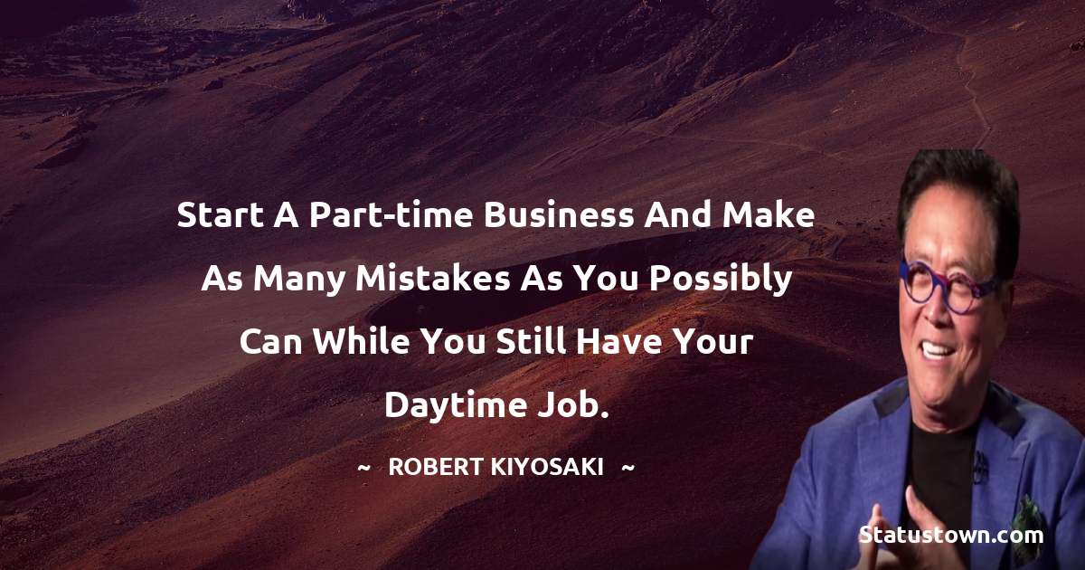 Robert Kiyosaki Quotes - Start a part-time business and make as many mistakes as you possibly can while you still have your daytime job.