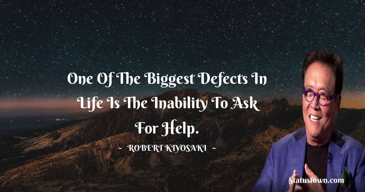 Robert Kiyosaki Quotes - One of the biggest defects in life is the inability to ask for help.