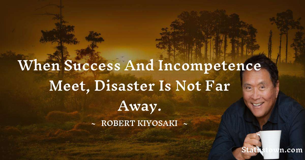When success and incompetence meet, disaster is not far away. - Robert Kiyosaki quotes