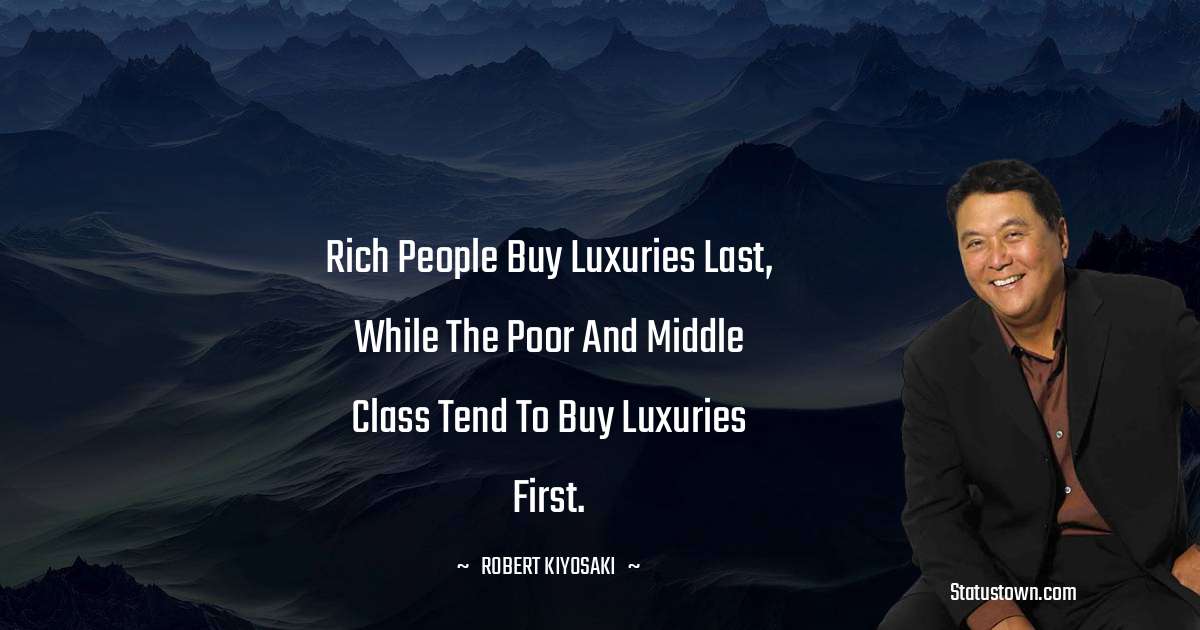Robert Kiyosaki Quotes - Rich people buy luxuries last, while the poor and middle class tend to buy luxuries first.