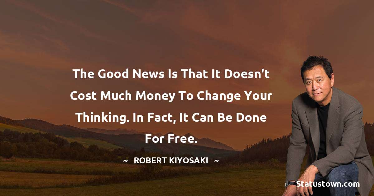 Robert Kiyosaki Quotes - The good news is that it doesn't cost much money to change your thinking. In fact, it can be done for free.