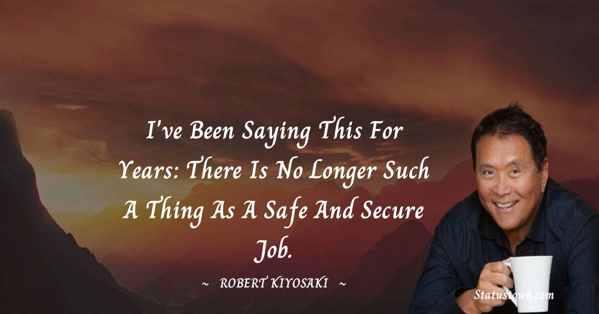 I've been saying this for years: There is no longer such a thing as a safe and secure job. - Robert Kiyosaki quotes