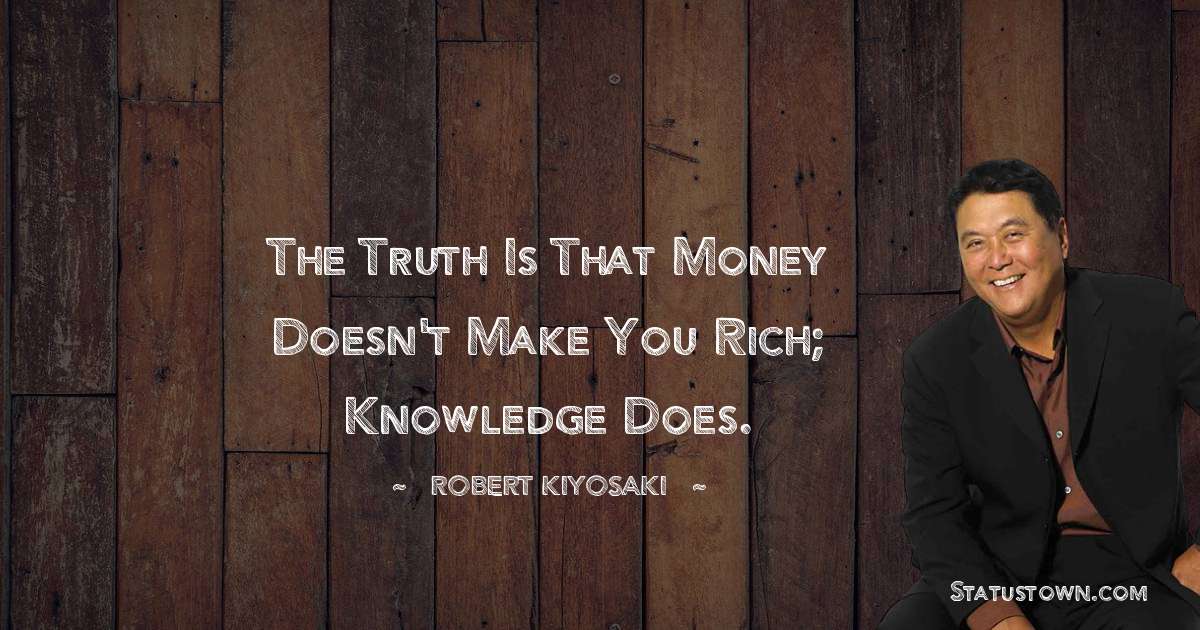 Robert Kiyosaki Quotes - The truth is that money doesn't make you rich; knowledge does.