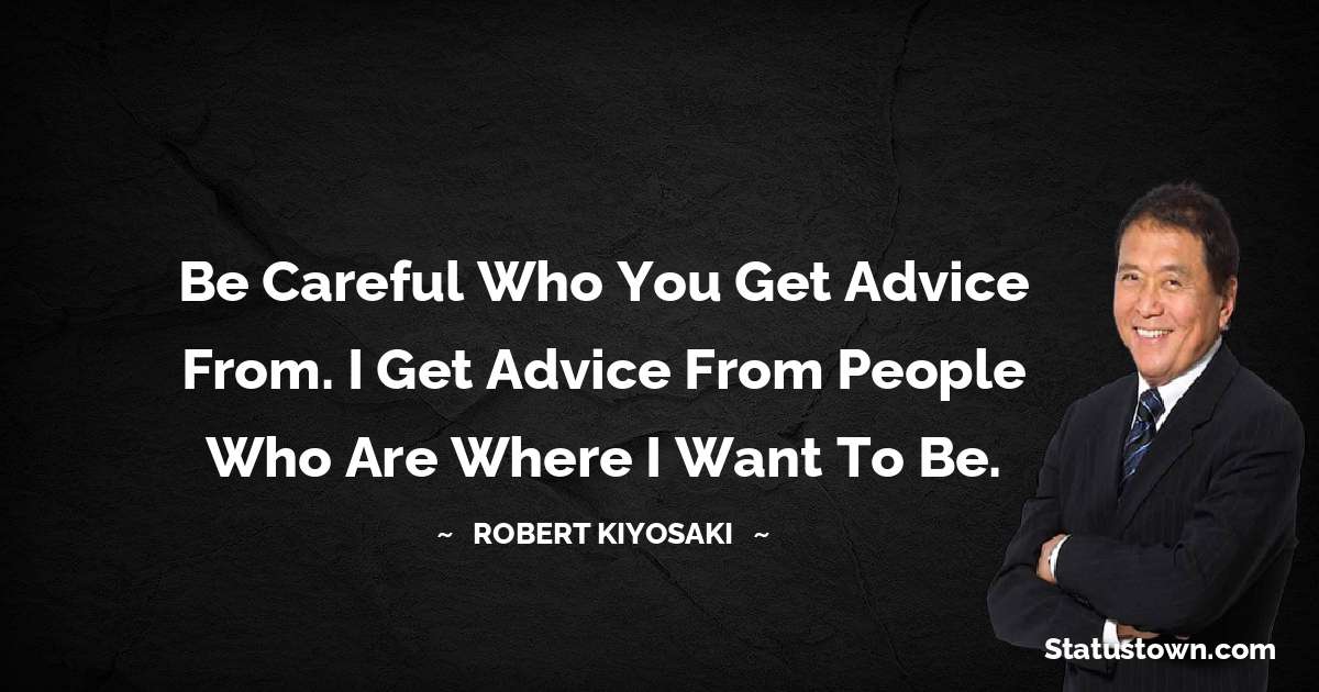 Be careful who you get advice from. I get advice from people who are where I want to be. - Robert Kiyosaki quotes